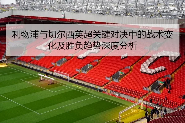 利物浦与切尔西英超关键对决中的战术变化及胜负趋势深度分析（WENDING ENTERTAINMENT）